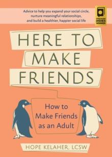 Here to Make Friends : How to Make Friends as an Adult: Advice to Help You Expand Your Social Circle, Nurture Meaningful Relationships, and Build a Healthier, Happier Social Life