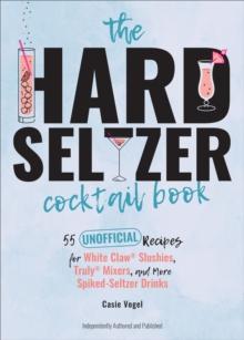 The Hard Seltzer Cocktail Book : 55 Unofficial Recipes for White Claw(R) Slushies, Truly(R) Mixers, and More Spiked-Seltzer Drinks