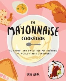 The Mayonnaise Cookbook : 50 Savory and Sweet Recipes Starring the World's Best Condiment