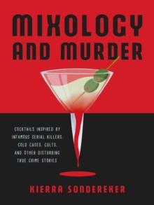 Mixology And Murder : Cocktails Inspired by Infamous Serial Killers, Cold Cases, Cults, and Other Disturbing True Crime Stories