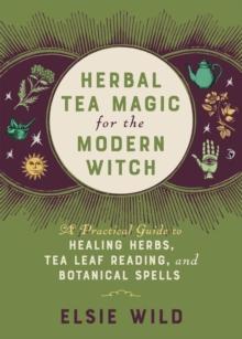 Herbal Tea Magic For The Modern Witch : A Practical Guide to Healing Herbs, Tea Leaf Reading, and Botanical Spells