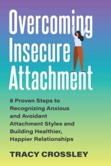 Overcoming Insecure Attachment : 8 Proven Steps to Recognizing Anxious and Avoidant Attachment Styles and Building Healthier, Happier Relationships