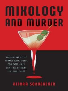 Mixology and Murder : Cocktails Inspired by Infamous Serial Killers, Cold Cases, Cults, and Other Disturbing True Crime Stories