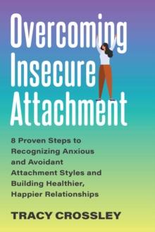 Overcoming Insecure Attachment : 8 Proven Steps to Recognizing Anxious and Avoidant Attachment Styles and Building Healthier, Happier Relationships