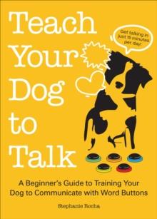 Teach Your Dog to Talk : A Beginner's Guide to Training Your Dog to Communicate with Word Buttons