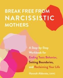 Break Free from Narcissistic Mothers : A Step-by-Step Workbook for Ending Toxic Behavior, Setting Boundaries, and Reclaiming Your Life