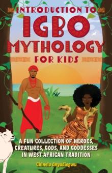 Introduction To Igbo Mythology For Kids : A Fun Collection of Heroes, Creatures, Gods, and Goddesses in West African Tradition