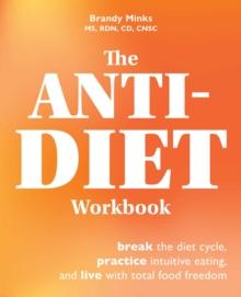 The Anti-Diet Workbook : Break the Diet Cycle, Practice Intuitive Eating, and Live with Total Food Freedom