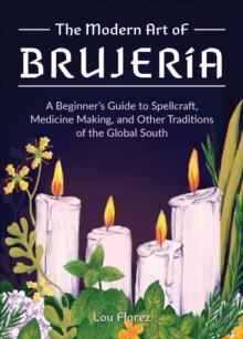 The Modern Art of Brujeria : A Beginner's Guide to Spellcraft, Medicine Making, and Other Traditions of the Global South