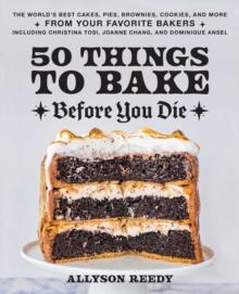 50 Things To Bake Before You Die : The World's Best Cakes, Pies, Brownies, Cookies, and More from Your Favorite Bakers, Including Christina Tosi, Joanne Chang, and Dominique Ansel