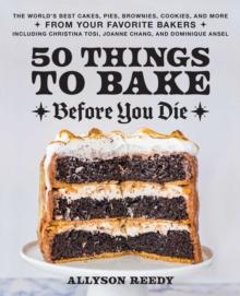 50 Things to Bake Before You Die : The World's Best Cakes, Pies, Brownies, Cookies, and More from Your Favorite Bakers, Including Christina Tosi, Joanne Chang, and Dominique Ansel