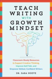 Teach Writing with Growth Mindset : Classroom-Ready Resources to Support Creative Thinking, Improve Self-Talk, and Empower Skilled, Confident Writers