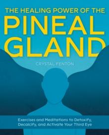 The Healing Power Of The Pineal Gland : Exercises and Meditations to Detoxify, Decalcify, and Activate Your Third Eye