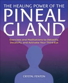 The Healing Power of the Pineal Gland : Exercises and Meditations to Detoxify, Decalcify, and Activate Your Third Eye