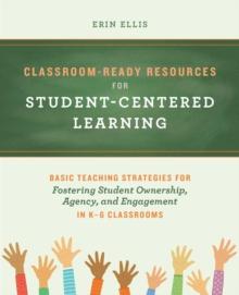 Classroom-Ready Resources for Student-Centered Learning : Basic Teaching Strategies for Fostering Student Ownership, Agency, and Engagement in K-6 Classrooms