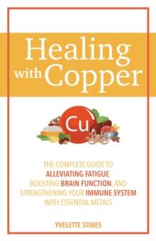 Healing With Copper : The Complete Guide to Alleviating Fatigue, Boosting Brain Function, and Strengthening Your Immune System with Essential Metals