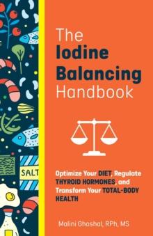 The Iodine Balancing Handbook : Optimize Your Diet, Regulate Thyroid Hormones, and Transform Your Total-Body Health