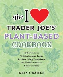 The I Love Trader Joe's Plant-based Cookbook : 150 Delicious Vegetarian and Vegan Recipes Using Foods from the World's Greatest Grocery Store