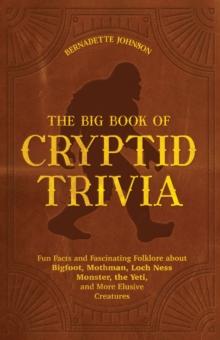 The Big Book Of Cryptid Trivia : Fun Facts and Fascinating Folklore about Bigfoot, Mothman, Loch Ness Monster, the Yeti, and More Elusive Creatures