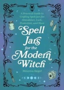 Spell Jars For The Modern Witch : A Practical Guide to Crafting Spell Jars for Abundance, Luck, Protection, and More