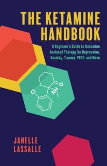 The Ketamine Handbook : A Beginner's Guide to Ketamine-Assisted Therapy for Depression, Anxiety, Trauma, PTSD, and More