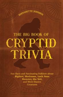 The Big Book of Cryptid Trivia : Fun Facts and Fascinating Folklore About Bigfoot, Mothman, Loch Ness Monster, the Yeti, and More Elusive Creatures