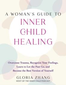 A Woman's Guide To Inner Child Healing : Overcome Trauma, Recognize Your Feelings, Learn to Let the Past Go, and Become the Best Version of Yourself