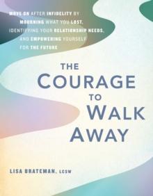 The Courage to Walk Away : Move On After Infidelity by Mourning What You Lost, Identifying Your Relationship Needs, and Empowering Yourself for the Future