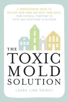 The Toxic Mold Solution : A Comprehensive Guide to Healing Your Home and Body from Mold: From Physical Symptoms to Tests and Everything in Between