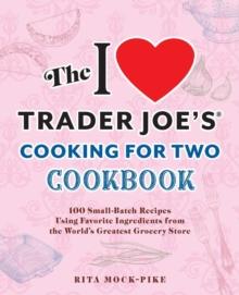 The I Love Trader Joe's Cooking For Two Cookbook : 150 Small-Batch Recipes Using Favorite Ingredients from the World's Greatest Grocery Store