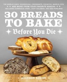 30 Breads To Bake Before You Die : The World's Best Sourdough, Croissants, Focaccia, Bagels, Pita, and More from Your Favorite Bakers (Including Dominique Ansel, Duff Goldman, and Deb Perelman)