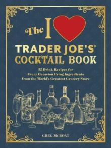 The I Love Trader Joe's(R) Cocktail Book : 52 Drink Recipes for Every Occasion, Using Ingredients from the World's Greatest Grocery Store