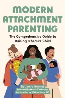 Modern Attachment Parenting : The Comprehensive Guide to Raising a Secure Child