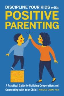 Discipline Your Kids with Positive Parenting : A Practical Guide to Building Cooperation and Connecting with Your Child