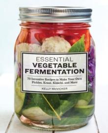 Essential Vegetable Fermentation : 70 Inventive Recipes to Make Your Own Pickles, Kraut, Kimchi, and More