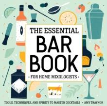 The Essential Bar Book for Home Mixologists : Tools, Techniques, and Spirits to Master Cocktails