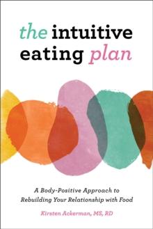 The Intuitive Eating Plan : A Body-Positive Approach to Rebuilding Your Relationship with Food