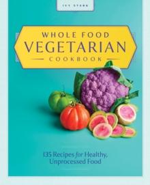 Whole Food Vegetarian Cookbook : 135 Recipes for Healthy, Unprocessed Food