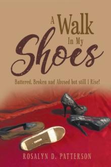 A Walk In My Shoes : Battered, Broken and Abused but still I Rise!