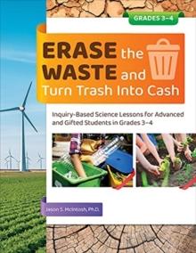 Erase the Waste and Turn Trash Into Cash : Inquiry-Based Science Lessons for Advanced and Gifted Students in Grades 3-4