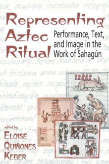 Representing Aztec Ritual : Performance, Text, and Image in the Work of Sahagun