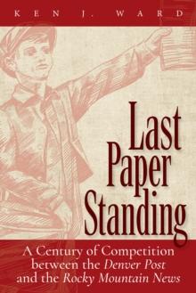 Last Paper Standing : A Century of Competition between the Denver Post and the Rocky Mountain News