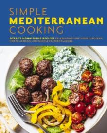 Simple Mediterranean Cooking : Over 100 Nourishing Recipes Celebrating Southern European, North African, and Middle Eastern Flavors