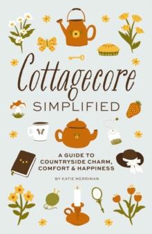 Cottagecore Simplified : A Guide to Countryside Charm, Comfort and   Happiness