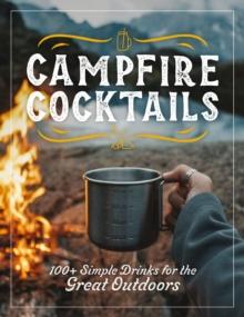 Campfire Cocktails : 100+ Simple Drinks for the Great Outdoors