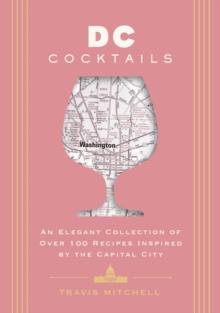 D.C. Cocktails : An Elegant Collection of Over 100 Recipes Inspired by the U.S. Capital