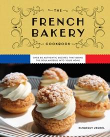 The French Bakery Cookbook : Over 85 Authentic Recipes That Bring the Boulangerie into Your Home