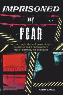 Imprisoned by Fear : A true, tragic story of teens, drugs, burglaries and a homeowner?s fear of death by his own guns