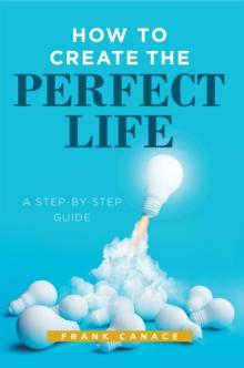 How to Create the Perfect Life : A Step-By-Step Guide