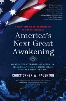 America's Next Great Awakening : What the Convergence of Mysticism, Religion, Atheism & Science Means for the Nation. And You.